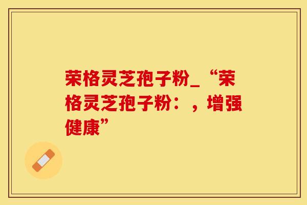 荣格灵芝孢子粉_“荣格灵芝孢子粉：，增强健康”