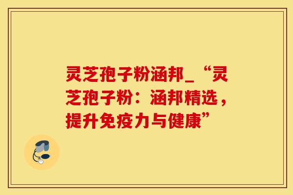 灵芝孢子粉涵邦_“灵芝孢子粉：涵邦精选，提升免疫力与健康”