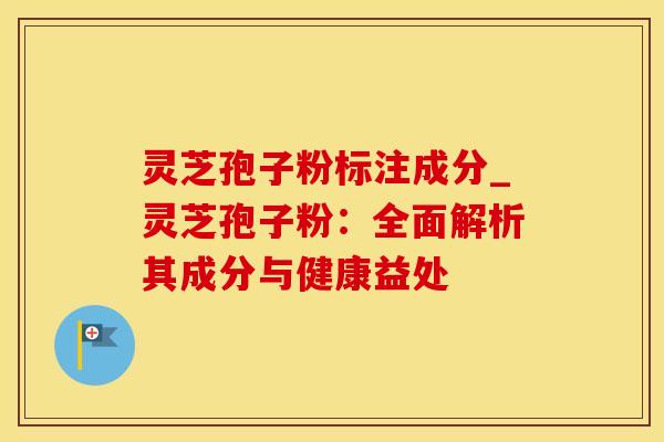 灵芝孢子粉标注成分_灵芝孢子粉：全面解析其成分与健康益处