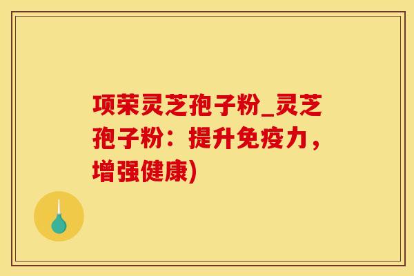 项荣灵芝孢子粉_灵芝孢子粉：提升免疫力，增强健康)