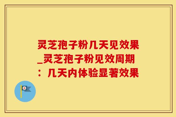 灵芝孢子粉几天见效果_灵芝孢子粉见效周期：几天内体验显著效果