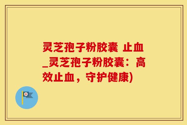 灵芝孢子粉胶囊 止_灵芝孢子粉胶囊：高效止，守护健康)