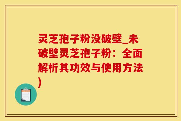 灵芝孢子粉没破壁_未破壁灵芝孢子粉：全面解析其功效与使用方法)