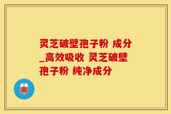 灵芝破壁孢子粉 成分_高效吸收 灵芝破壁孢子粉 纯净成分