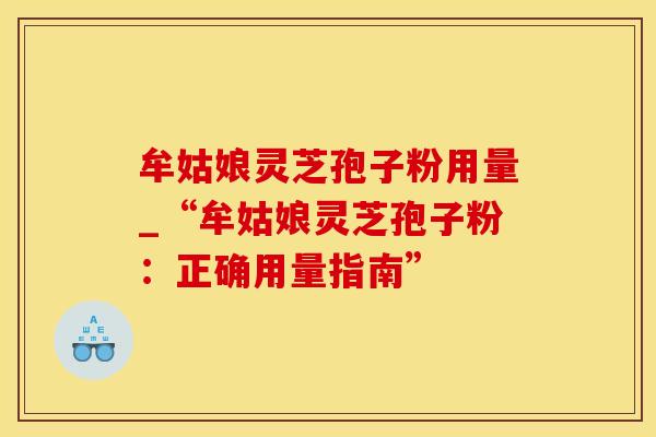 牟姑娘灵芝孢子粉用量_“牟姑娘灵芝孢子粉：正确用量指南”