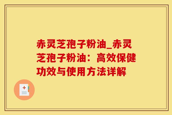 赤灵芝孢子粉油_赤灵芝孢子粉油：高效保健功效与使用方法详解