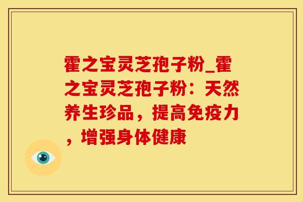 霍之宝灵芝孢子粉_霍之宝灵芝孢子粉：天然养生珍品，提高免疫力，增强身体健康