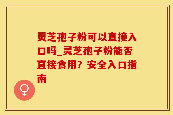 灵芝孢子粉可以直接入口吗_灵芝孢子粉能否直接食用？安全入口指南