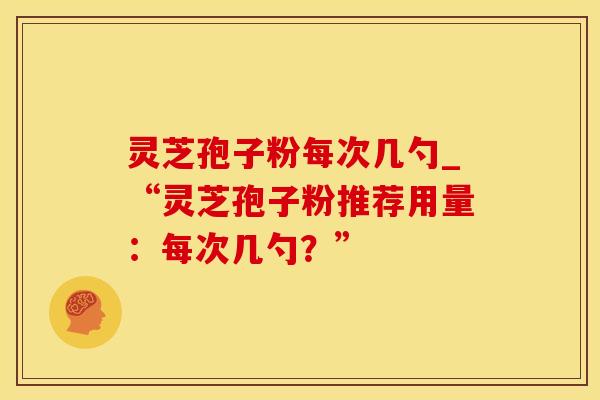 灵芝孢子粉每次几勺_“灵芝孢子粉推荐用量：每次几勺？”
