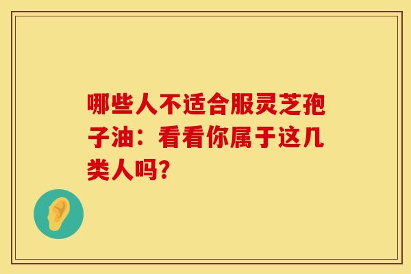 哪些人不适合服灵芝孢子油：看看你属于这几类人吗？