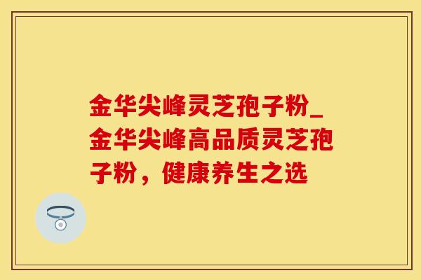 金华尖峰灵芝孢子粉_金华尖峰高品质灵芝孢子粉，健康养生之选