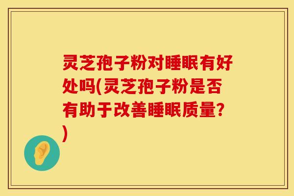 灵芝孢子粉对有好处吗(灵芝孢子粉是否有助于改善质量？)