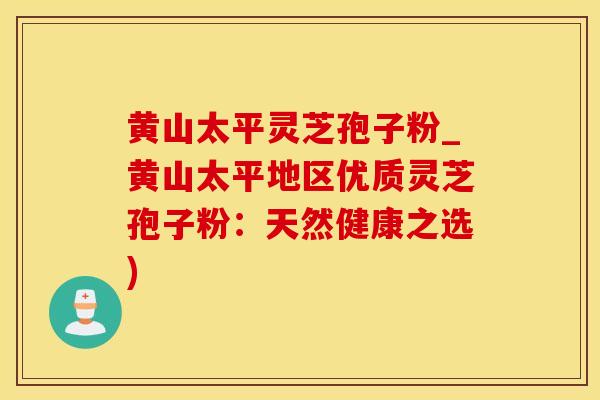 黄山太平灵芝孢子粉_黄山太平地区优质灵芝孢子粉：天然健康之选)