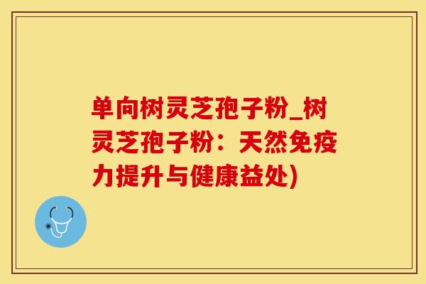 单向树灵芝孢子粉_树灵芝孢子粉：天然免疫力提升与健康益处)