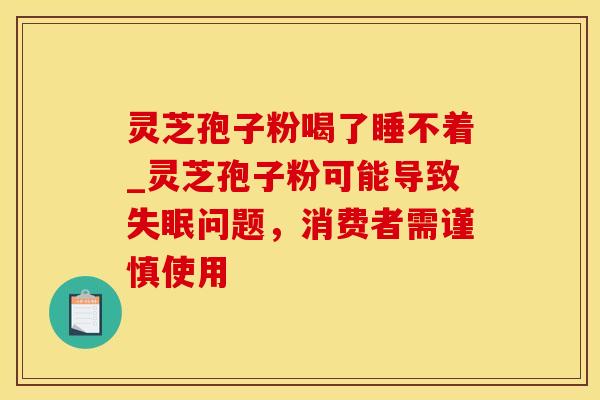 灵芝孢子粉喝了睡不着_灵芝孢子粉可能导致问题，消费者需谨慎使用
