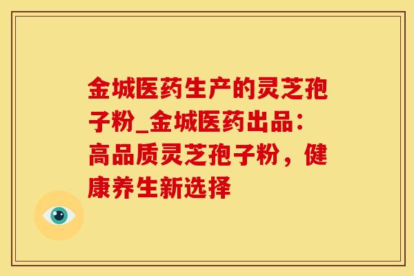 金城医药生产的灵芝孢子粉_金城医药出品：高品质灵芝孢子粉，健康养生新选择