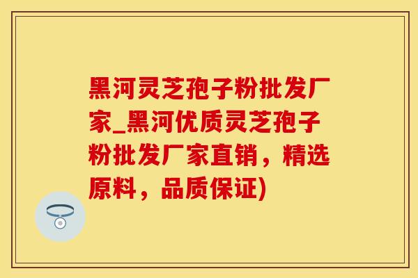 黑河灵芝孢子粉批发厂家_黑河优质灵芝孢子粉批发厂家直销，精选原料，品质保证)