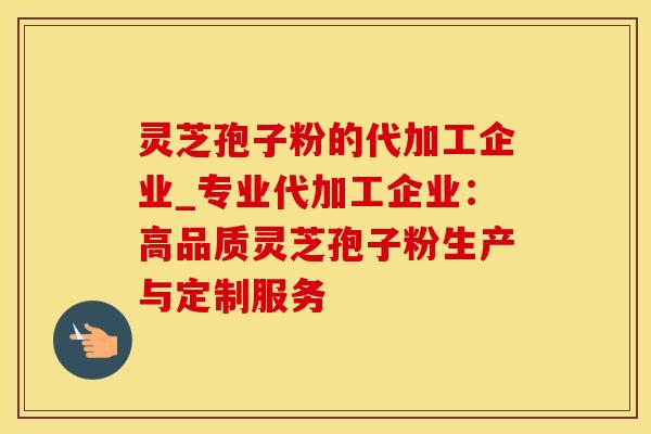灵芝孢子粉的代加工企业_专业代加工企业：高品质灵芝孢子粉生产与定制服务