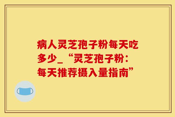 人灵芝孢子粉每天吃多少_“灵芝孢子粉：每天推荐摄入量指南”