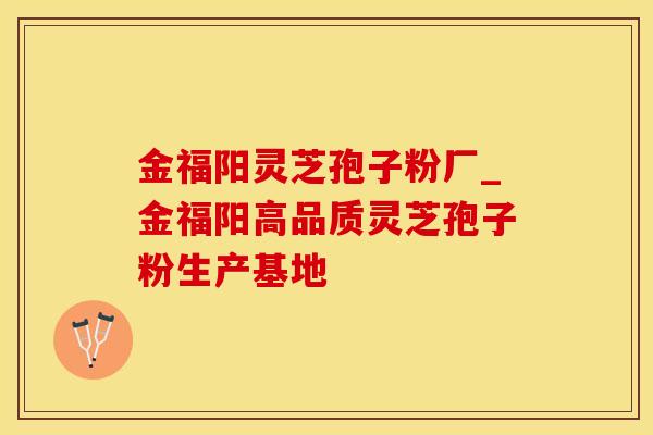 金福阳灵芝孢子粉厂_金福阳高品质灵芝孢子粉生产基地