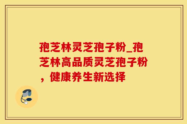 孢芝林灵芝孢子粉_孢芝林高品质灵芝孢子粉，健康养生新选择