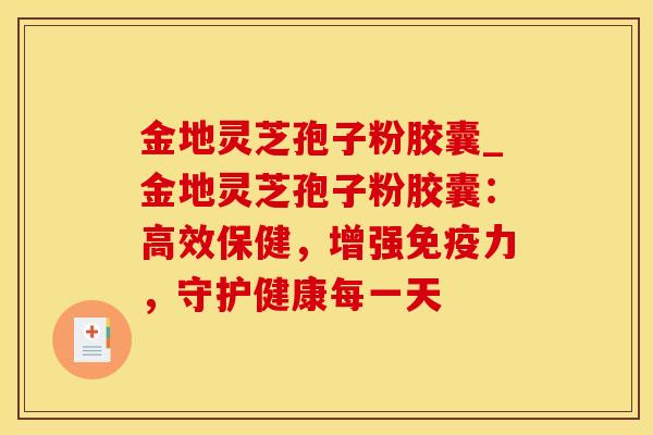 金地灵芝孢子粉胶囊_金地灵芝孢子粉胶囊：高效保健，增强免疫力，守护健康每一天