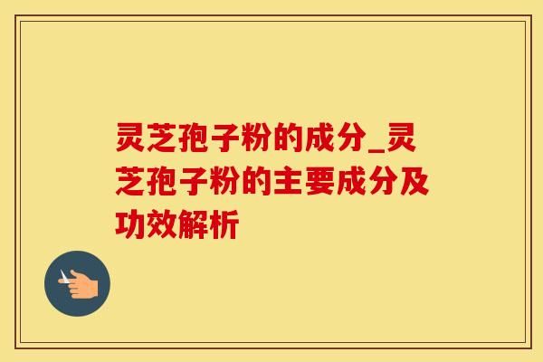 灵芝孢子粉的成分_灵芝孢子粉的主要成分及功效解析
