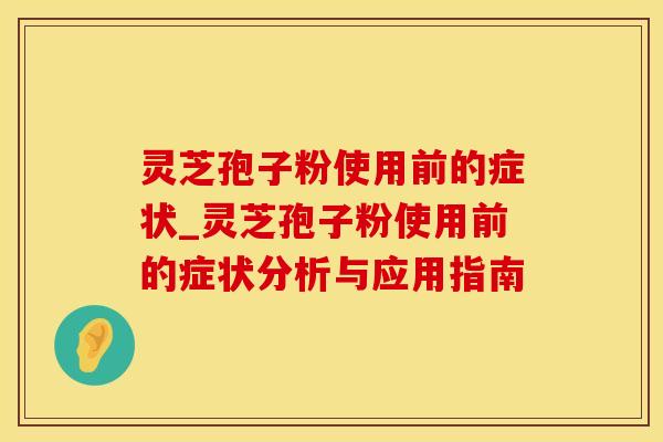 灵芝孢子粉使用前的症状_灵芝孢子粉使用前的症状分析与应用指南