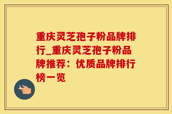 重庆灵芝孢子粉品牌排行_重庆灵芝孢子粉品牌推荐：优质品牌排行榜一览