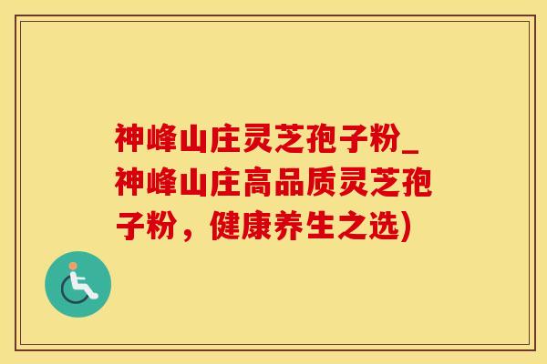 神峰山庄灵芝孢子粉_神峰山庄高品质灵芝孢子粉，健康养生之选)