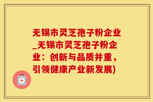 无锡市灵芝孢子粉企业_无锡市灵芝孢子粉企业：创新与品质并重，引领健康产业新发展)