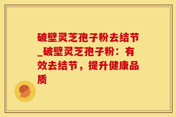 破壁灵芝孢子粉去结节_破壁灵芝孢子粉：有效去结节，提升健康品质