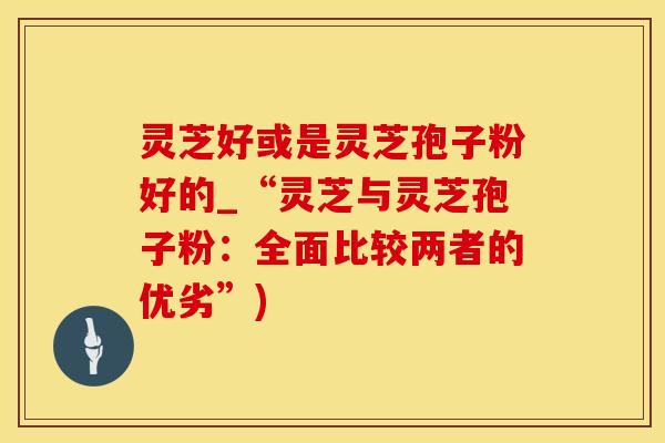 灵芝好或是灵芝孢子粉好的_“灵芝与灵芝孢子粉：全面比较两者的优劣”)