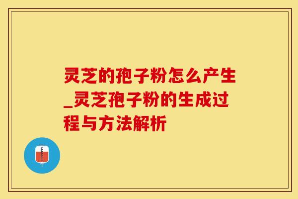 灵芝的孢子粉怎么产生_灵芝孢子粉的生成过程与方法解析