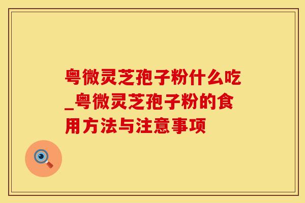 粤微灵芝孢子粉什么吃_粤微灵芝孢子粉的食用方法与注意事项