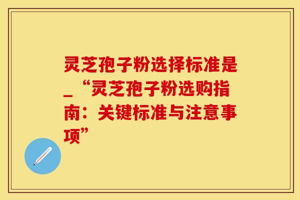 灵芝孢子粉选择标准是_“灵芝孢子粉选购指南：关键标准与注意事项”
