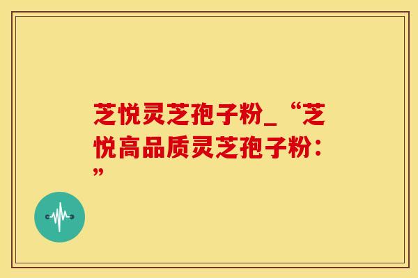 芝悦灵芝孢子粉_“芝悦高品质灵芝孢子粉：”