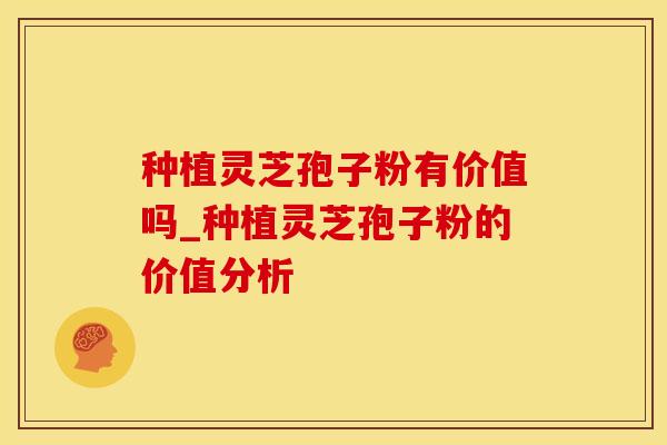 种植灵芝孢子粉有价值吗_种植灵芝孢子粉的价值分析