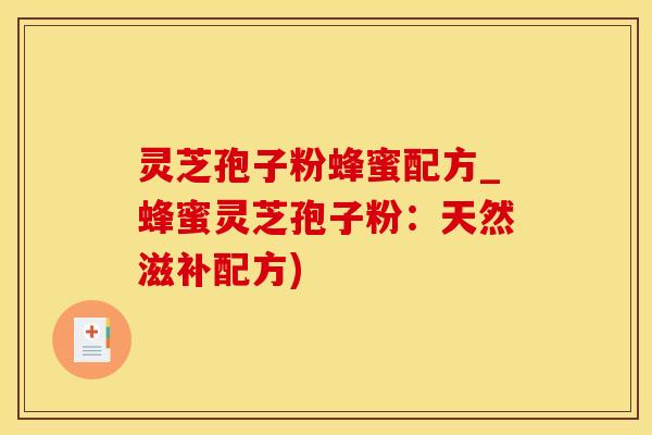 灵芝孢子粉蜂蜜配方_蜂蜜灵芝孢子粉：天然滋补配方)