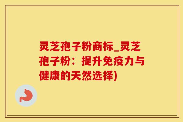 灵芝孢子粉商标_灵芝孢子粉：提升免疫力与健康的天然选择)
