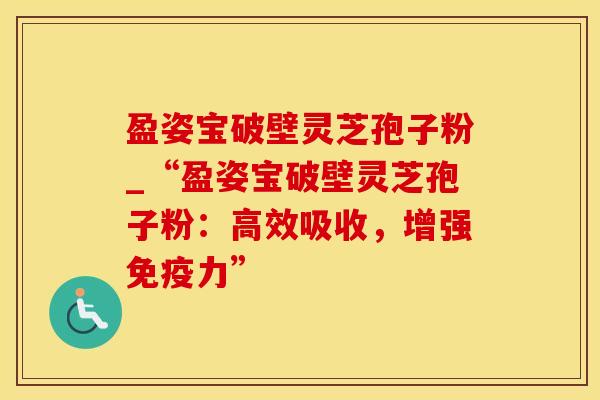 盈姿宝破壁灵芝孢子粉_“盈姿宝破壁灵芝孢子粉：高效吸收，增强免疫力”