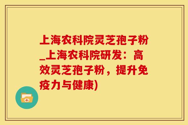 上海农科院灵芝孢子粉_上海农科院研发：高效灵芝孢子粉，提升免疫力与健康)