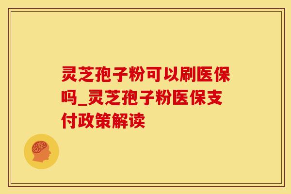 灵芝孢子粉可以刷医保吗_灵芝孢子粉医保支付政策解读