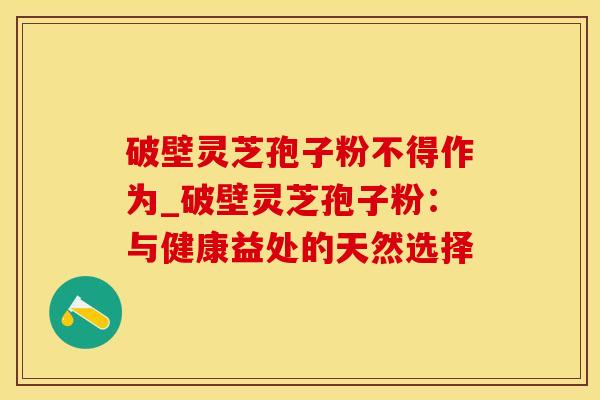 破壁灵芝孢子粉不得作为_破壁灵芝孢子粉：与健康益处的天然选择