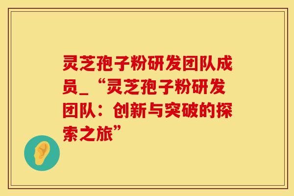 灵芝孢子粉研发团队成员_“灵芝孢子粉研发团队：创新与突破的探索之旅”
