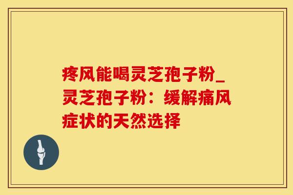 疼风能喝灵芝孢子粉_灵芝孢子粉：缓解痛风症状的天然选择