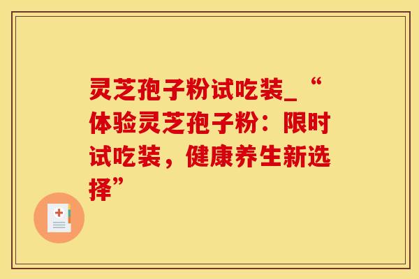 灵芝孢子粉试吃装_“体验灵芝孢子粉：限时试吃装，健康养生新选择”