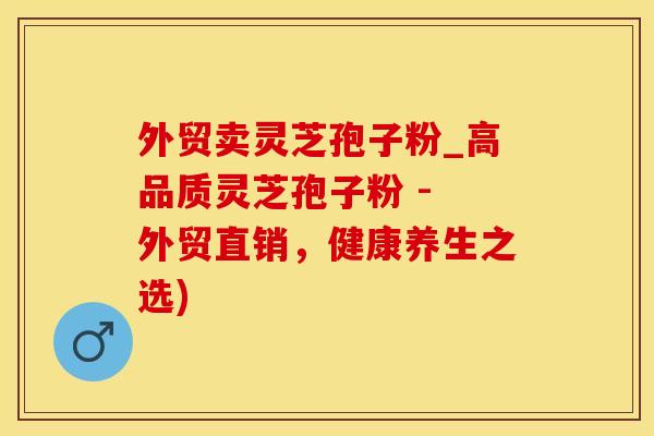 外贸卖灵芝孢子粉_高品质灵芝孢子粉 - 外贸直销，健康养生之选)
