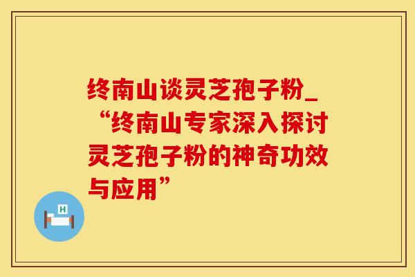 终南山谈灵芝孢子粉_“终南山专家深入探讨灵芝孢子粉的神奇功效与应用”