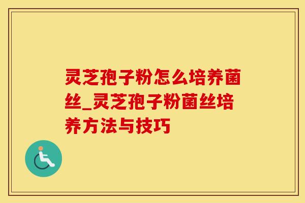 灵芝孢子粉怎么培养菌丝_灵芝孢子粉菌丝培养方法与技巧